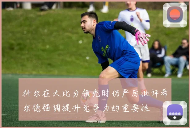 科尔在大比分领先时仍严厉批评希尔德强调提升竞争力的重要性