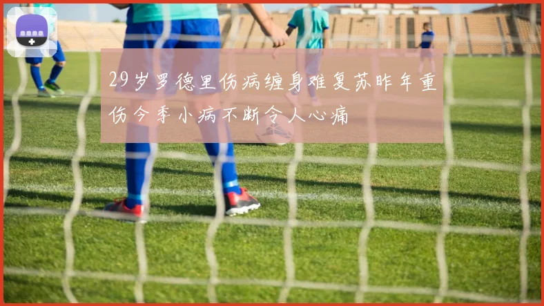 29岁罗德里伤病缠身难复苏昨年重伤今季小病不断令人心痛