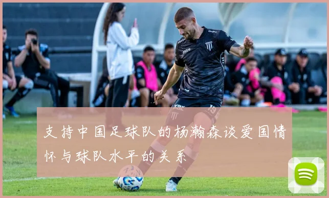 支持中国足球队的杨瀚森谈爱国情怀与球队水平的关系
