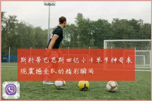 斯科蒂巴恩斯回忆小卡单节神奇表现震撼全队的精彩瞬间