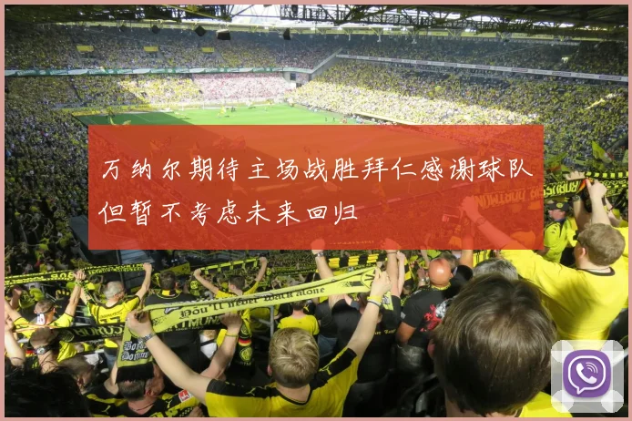 万纳尔期待主场战胜拜仁感谢球队但暂不考虑未来回归