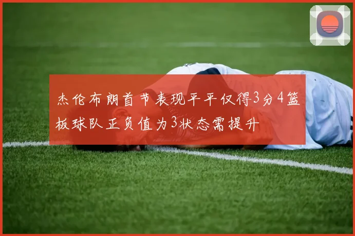 杰伦布朗首节表现平平仅得3分4篮板球队正负值为3状态需提升