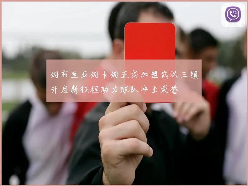姆布里亚姆卡姆正式加盟武汉三镇开启新征程助力球队冲击荣誉