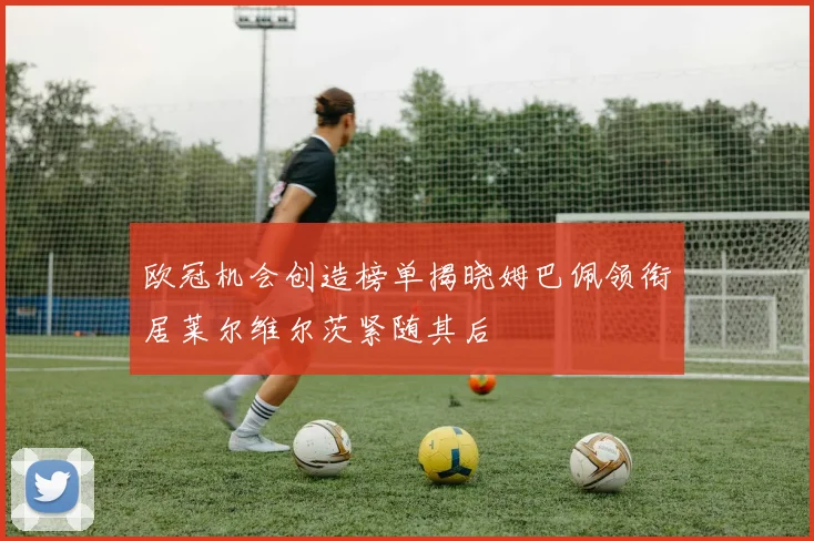 欧冠机会创造榜单揭晓姆巴佩领衔居莱尔维尔茨紧随其后