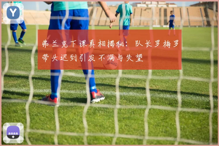 弗兰克下课真相揭秘：队长罗梅罗带头迟到引发不满与失望