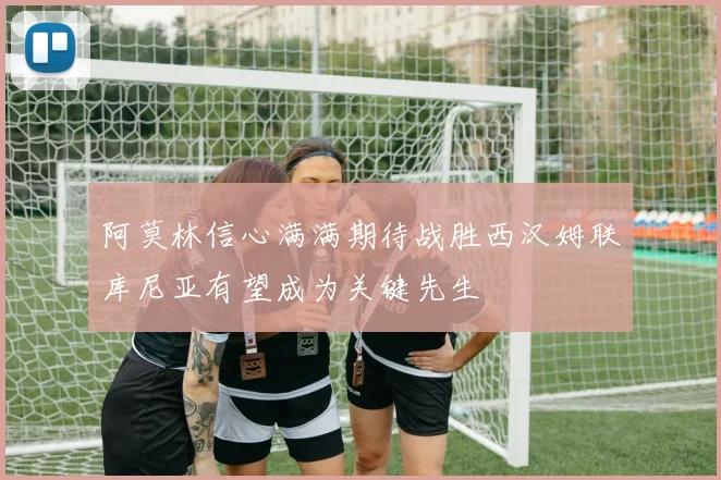 阿莫林信心满满期待战胜西汉姆联库尼亚有望成为关键先生