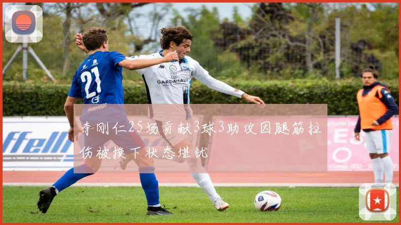 李刚仁25场贡献3球3助攻因腿筋拉伤被换下状态堪忧