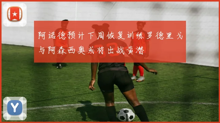 阿诺德预计下周恢复训练罗德里戈与阿森西奥或将出战黄潜