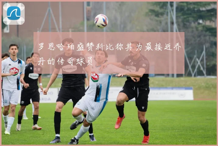 罗恩哈珀盛赞科比称其为最接近乔丹的传奇球员