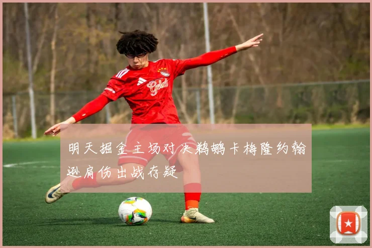 明天掘金主场对决鹈鹕卡梅隆约翰逊肩伤出战存疑