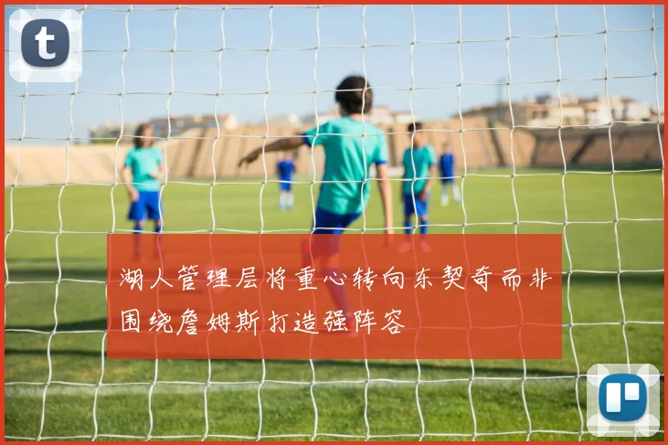 湖人管理层将重心转向东契奇而非围绕詹姆斯打造强阵容