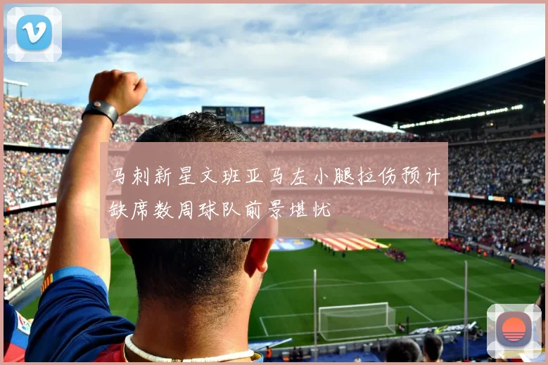 马刺新星文班亚马左小腿拉伤预计缺席数周球队前景堪忧