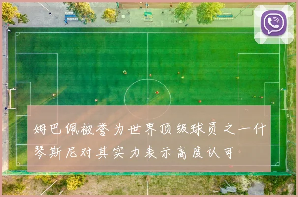 姆巴佩被誉为世界顶级球员之一什琴斯尼对其实力表示高度认可