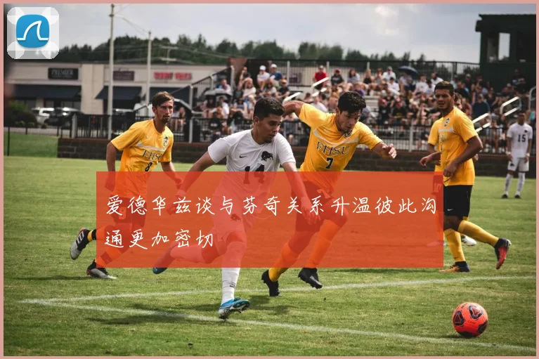 爱德华兹谈与芬奇关系升温彼此沟通更加密切
